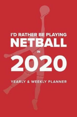 Cover of I'd Rather Be Playing Netball In 2020 - Yearly And Weekly Planner
