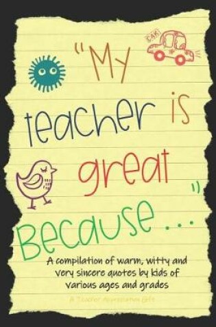Cover of My Teacher Is Great Because; A Compilation of Warm, Witty and Very Sincere Quotes by Kids of Various Ages and Grades. a Teacher Appreciation Gift