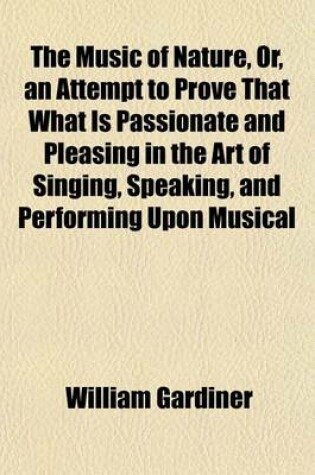 Cover of The Music of Nature, Or, an Attempt to Prove That What Is Passionate and Pleasing in the Art of Singing, Speaking, and Performing Upon Musical