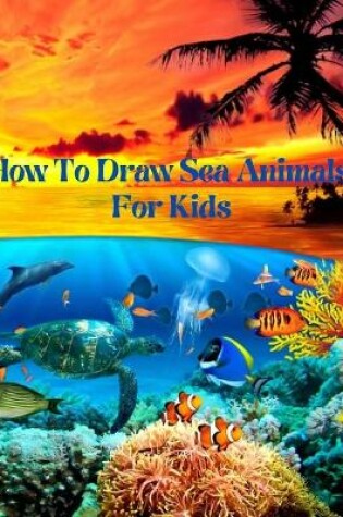 Cover of How To Draw Sea Animals For Kids