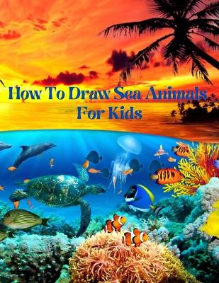 Book cover for How To Draw Sea Animals For Kids