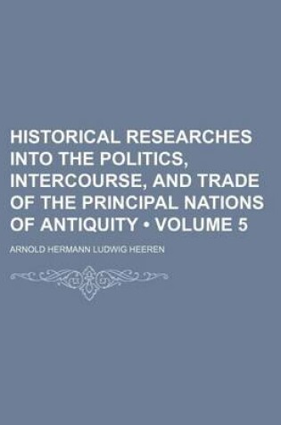 Cover of Historical Researches Into the Politics, Intercourse, and Trade of the Principal Nations of Antiquity (Volume 5)