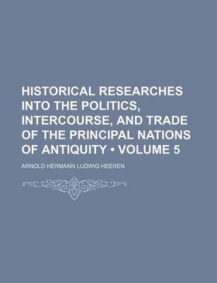 Book cover for Historical Researches Into the Politics, Intercourse, and Trade of the Principal Nations of Antiquity (Volume 5)