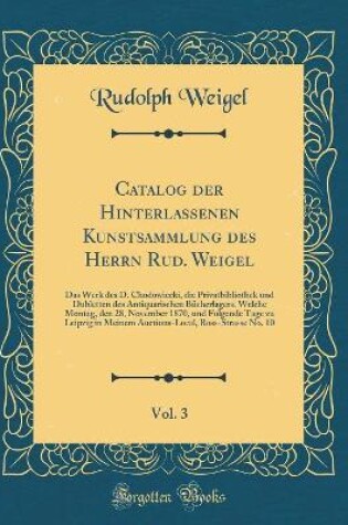 Cover of Catalog der Hinterlassenen Kunstsammlung des Herrn Rud. Weigel, Vol. 3: Das Werk des D. Chodowiecki, die Privatbibliothek und Dubletten des Antiquarischen Bücherlagers, Welche Montag, den 28, November 1870, und Folgende Tage zu Leipzig in Meinem Auctions-