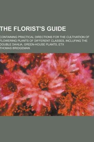 Cover of The Florist's Guide; Containing Practical Directions for the Cultivation of Flowering Plants of Different Classes, Inclufing the Double Dahlia, Green-