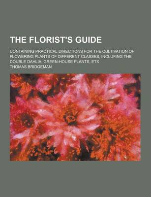 Book cover for The Florist's Guide; Containing Practical Directions for the Cultivation of Flowering Plants of Different Classes, Inclufing the Double Dahlia, Green-