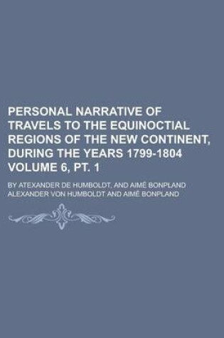 Cover of Personal Narrative of Travels to the Equinoctial Regions of the New Continent, During the Years 1799-1804 (Volume 6, PT. 1 ); By Atexander de Humboldt