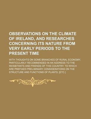 Book cover for Observations on the Climate of Ireland, and Researches Concerning Its Nature from Very Early Periods to the Present Time; With Thoughts on Some Branches of Rural Economy, Particularly Recommended in an Address to the Inhabitants and Friends of This Country