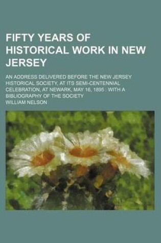 Cover of Fifty Years of Historical Work in New Jersey; An Address Delivered Before the New Jersey Historical Society, at Its Semi-Centennial Celebration, at Newark, May 16, 1895 with a Bibliography of the Society