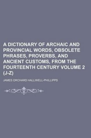 Cover of A Dictionary of Archaic and Provincial Words, Obsolete Phrases, Proverbs, and Ancient Customs, from the Fourteenth Century Volume 2 (J-Z)