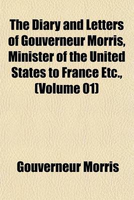 Book cover for The Diary and Letters of Gouverneur Morris, Minister of the United States to France Etc., (Volume 01)