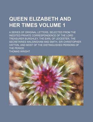 Book cover for Queen Elizabeth and Her Times; A Series of Original Letters, Selected from the Inedited Private Correspondence of the Lord Treasurer Burghley, the Earl of Leicester, the Secretaries Walsingham and Smith, Sir Christopher Hatton, Volume 1