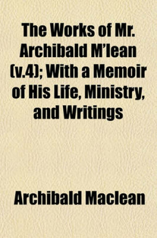Cover of The Works of Mr. Archibald M'Lean (V.4); With a Memoir of His Life, Ministry, and Writings