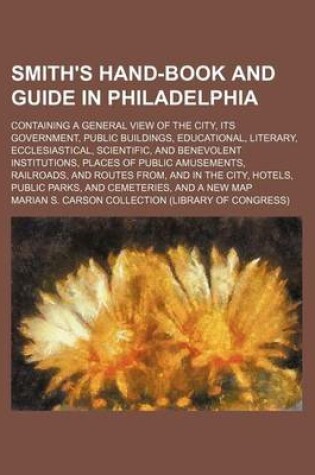 Cover of Smith's Hand-Book and Guide in Philadelphia; Containing a General View of the City, Its Government, Public Buildings, Educational, Literary, Ecclesiastical, Scientific, and Benevolent Institutions, Places of Public Amusements, Railroads, and Routes From,