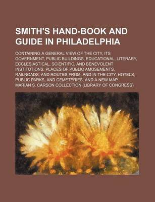 Book cover for Smith's Hand-Book and Guide in Philadelphia; Containing a General View of the City, Its Government, Public Buildings, Educational, Literary, Ecclesiastical, Scientific, and Benevolent Institutions, Places of Public Amusements, Railroads, and Routes From,