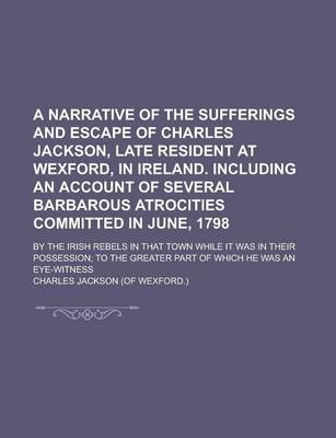 Book cover for A Narrative of the Sufferings and Escape of Charles Jackson, Late Resident at Wexford, in Ireland. Including an Account of Several Barbarous