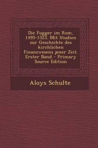 Cover of Die Fugger Im ROM, 1495-1523. Mit Studien Zur Geschichte Des Kirchlichen Finanzwesens Jener Zeit. Erster Band - Primary Source Edition