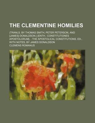 Book cover for The Clementine Homilies; (Tranls. by Thomas Smith, Peter Peterson, and [James] Donaldson.) [Enth. Constitutiones Apostolorum]. - The Apostolical Constitutions. Ed., with Notes, by James Donaldson