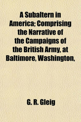 Cover of A Subaltern in America; Comprising the Narrative of the Campaigns of the British Army, at Baltimore, Washington,