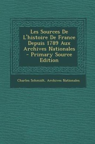 Cover of Les Sources de L'Histoire de France Depuis 1789 Aux Archives Nationales - Primary Source Edition