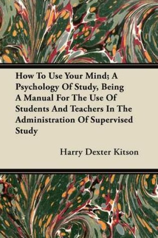 Cover of How To Use Your Mind; A Psychology Of Study, Being A Manual For The Use Of Students And Teachers In The Administration Of Supervised Study