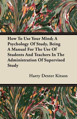 Book cover for How To Use Your Mind; A Psychology Of Study, Being A Manual For The Use Of Students And Teachers In The Administration Of Supervised Study