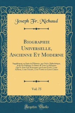 Cover of Biographie Universelle, Ancienne Et Moderne, Vol. 75: Supplément, ou Suite de lHistoire, par Ordre Alphabétique, de la Vie Publique Et Privée de Tous les Hommes Qui Se Sont Fait Remarquer par Leurs Écrits, Leurs Actions, Leurs Talents, Leurs Vertus ou Le