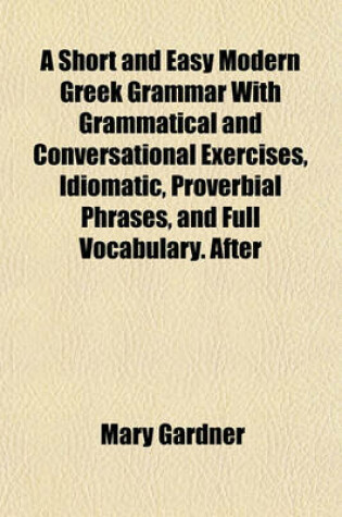 Cover of A Short and Easy Modern Greek Grammar with Grammatical and Conversational Exercises, Idiomatic, Proverbial Phrases, and Full Vocabulary. After