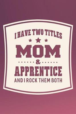 Book cover for I Have Two Titles Mom & Apprentice And I Rock Them Both