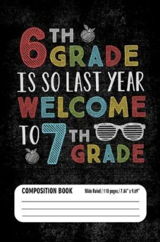 Cover of 6th Grade Is So Last Year Welcome to 7th Grade Composition Book (Wide Ruled/ 110 pages/ 7.44x9.69)