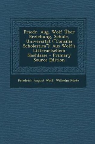 Cover of Friedr. Aug. Wolf Uber Erziehung, Schule, Universitat (Consilia Scholastica)