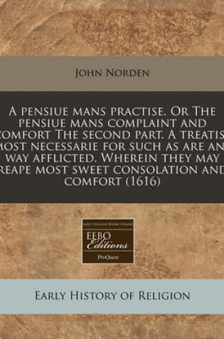 Cover of A Pensiue Mans Practise. or the Pensiue Mans Complaint and Comfort the Second Part. a Treatise Most Necessarie for Such as Are Any Way Afflicted. Wherein They May Reape Most Sweet Consolation and Comfort (1616)