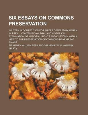 Book cover for Six Essays on Commons Preservation; Written in Competition for Prizes Offered by Henry W. Peek Containing a Legal and Historical Examination of Manorial Rights and Customs, with a View to the Preservation of Commons Near Great Towns