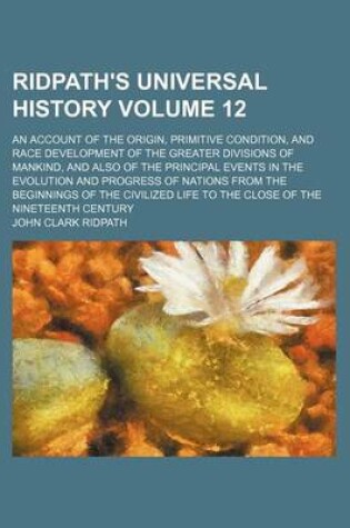 Cover of Ridpath's Universal History Volume 12; An Account of the Origin, Primitive Condition, and Race Development of the Greater Divisions of Mankind, and Also of the Principal Events in the Evolution and Progress of Nations from the Beginnings of the Civilized