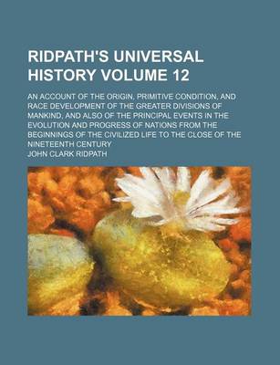 Book cover for Ridpath's Universal History Volume 12; An Account of the Origin, Primitive Condition, and Race Development of the Greater Divisions of Mankind, and Also of the Principal Events in the Evolution and Progress of Nations from the Beginnings of the Civilized