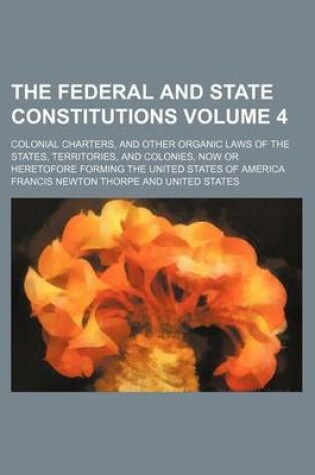 Cover of The Federal and State Constitutions; Colonial Charters, and Other Organic Laws of the States, Territories, and Colonies, Now or Heretofore Forming the United States of America Volume 4