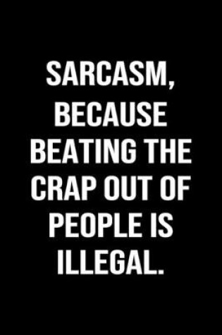 Cover of Sarcasm Because Beating The Crap Out Of People Is Illegal