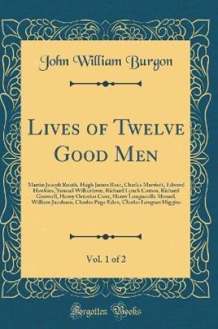 Cover of Lives of Twelve Good Men, Vol. 1 of 2: Martin Joseph Routh, Hugh James Rose, Charles Marriott, Edward Hawkins, Samuel Wilberforce, Richard Lynch Cotton, Richard Greswell, Henry Octavius Coxe, Henry Longueville Mansel, William Jacobson, Charles Page Eden,