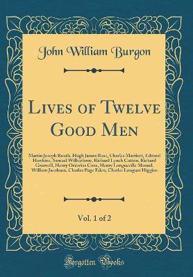 Book cover for Lives of Twelve Good Men, Vol. 1 of 2: Martin Joseph Routh, Hugh James Rose, Charles Marriott, Edward Hawkins, Samuel Wilberforce, Richard Lynch Cotton, Richard Greswell, Henry Octavius Coxe, Henry Longueville Mansel, William Jacobson, Charles Page Eden,