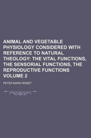 Cover of Animal and Vegetable Physiology Considered with Reference to Natural Theology; The Vital Functions, the Sensorial Functions, the Reproductive Functions Volume 2