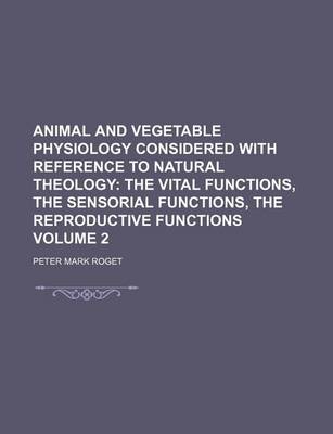 Book cover for Animal and Vegetable Physiology Considered with Reference to Natural Theology; The Vital Functions, the Sensorial Functions, the Reproductive Functions Volume 2