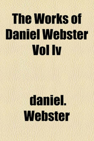 Cover of The Works of Daniel Webster Vol IV