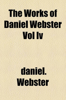 Book cover for The Works of Daniel Webster Vol IV