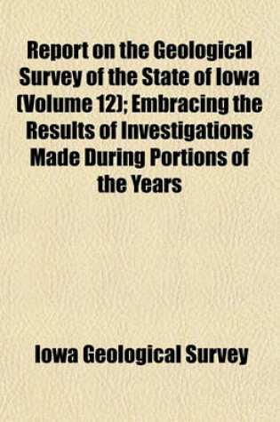 Cover of Report on the Geological Survey of the State of Iowa (Volume 12); Embracing the Results of Investigations Made During Portions of the Years