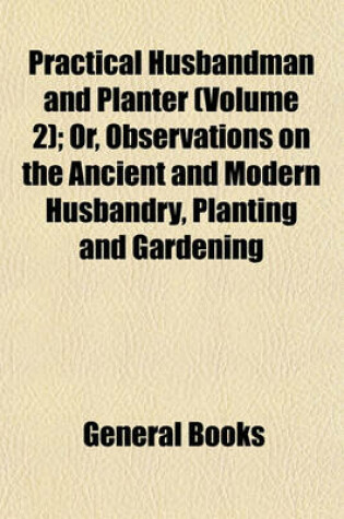 Cover of Practical Husbandman and Planter (Volume 2); Or, Observations on the Ancient and Modern Husbandry, Planting and Gardening