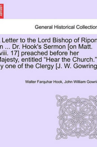 Cover of A Letter to the Lord Bishop of Ripon on ... Dr. Hook's Sermon [on Matt. XVIII. 17] Preached Before Her Majesty, Entitled Hear the Church. by One of the Clergy [j. W. Gowring].