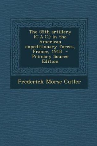 Cover of The 55th Artillery (C.A.C.) in the American Expeditionary Forces, France, 1918 - Primary Source Edition