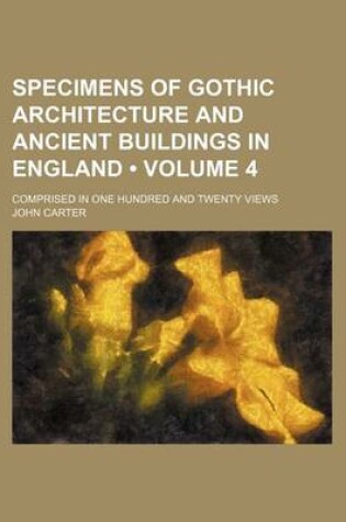 Cover of Specimens of Gothic Architecture and Ancient Buildings in England (Volume 4); Comprised in One Hundred and Twenty Views