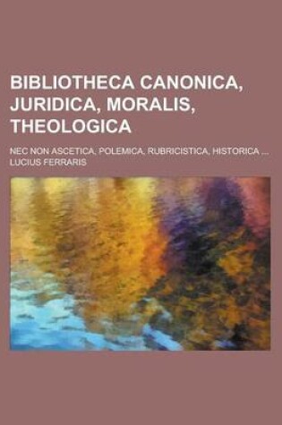 Cover of Bibliotheca Canonica, Juridica, Moralis, Theologica; NEC Non Ascetica, Polemica, Rubricistica, Historica ...