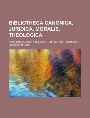 Book cover for Bibliotheca Canonica, Juridica, Moralis, Theologica; NEC Non Ascetica, Polemica, Rubricistica, Historica ...